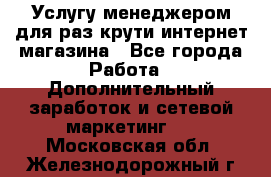 Услугу менеджером для раз крути интернет-магазина - Все города Работа » Дополнительный заработок и сетевой маркетинг   . Московская обл.,Железнодорожный г.